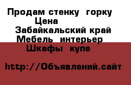 Продам стенку- горку › Цена ­ 8 500 - Забайкальский край Мебель, интерьер » Шкафы, купе   